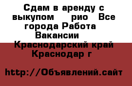 Сдам в аренду с выкупом kia рио - Все города Работа » Вакансии   . Краснодарский край,Краснодар г.